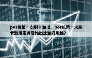 pos机第一次刷卡激活，pos机第一次刷卡激活服务费谁出比较好地推？