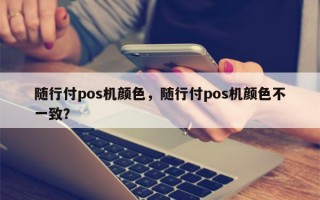 随行付pos机颜色，随行付pos机颜色不一致？