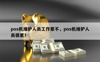 pos机维护人员工作累不，pos机维护人员很累？