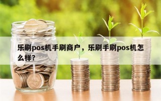 乐刷pos机手刷商户，乐刷手刷pos机怎么样？