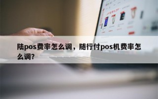 陆pos费率怎么调，随行付pos机费率怎么调？