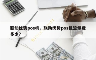 联动优势pos机，联动优势pos机流量费多少？