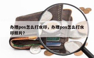 办理pos怎么打水印，办理pos怎么打水印照片？