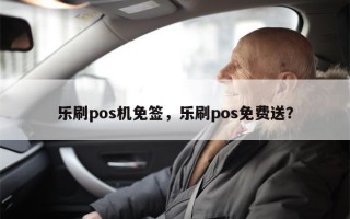 乐刷pos机免签，乐刷pos免费送？