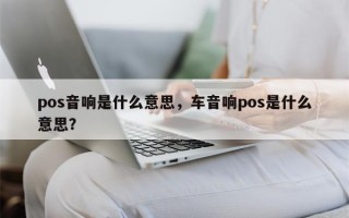 pos音响是什么意思，车音响pos是什么意思？