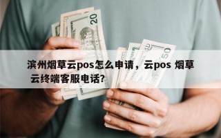 滨州烟草云pos怎么申请，云pos 烟草 云终端客服电话？