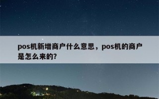 pos机新增商户什么意思，pos机的商户是怎么来的？