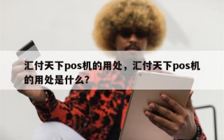 汇付天下pos机的用处，汇付天下pos机的用处是什么？