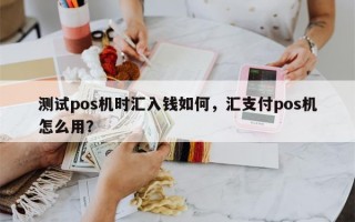 测试pos机时汇入钱如何，汇支付pos机怎么用？