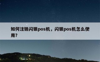 如何注销闪银pos机，闪银pos机怎么使用？