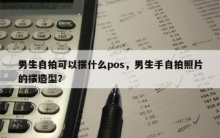 男生自拍可以摆什么pos，男生手自拍照片的摆造型？