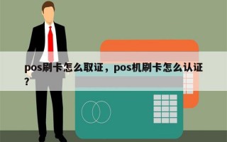 pos刷卡怎么取证，pos机刷卡怎么认证？