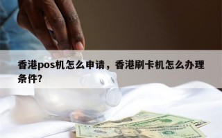 香港pos机怎么申请，香港刷卡机怎么办理条件？