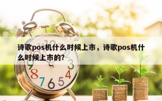 诗歌pos机什么时候上市，诗歌pos机什么时候上市的？