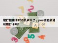 建行信用卡POS机刷不了，pos机能刷建设银行卡吗？