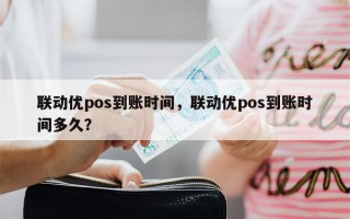 联动优pos到账时间，联动优pos到账时间多久？