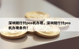 深圳随行付pos机办理，深圳随行付pos机办理条件？