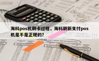 海科pos机刷卡过程，海科刷新支付pos机是不是正规的？