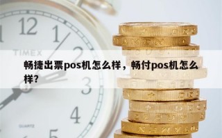 畅捷出票pos机怎么样，畅付pos机怎么样？