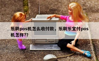 乐刷pos机怎么收付款，乐刷乐宜付pos机怎样?？