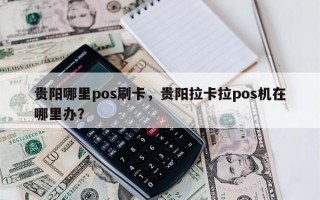 贵阳哪里pos刷卡，贵阳拉卡拉pos机在哪里办？