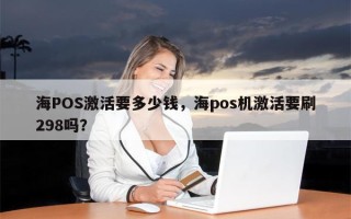 海POS激活要多少钱，海pos机激活要刷298吗？