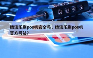 腾讯乐刷pos机安全吗，腾讯乐刷pos机官方网站？