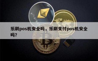 乐刷pos机安全吗，乐刷支付pos机安全吗？