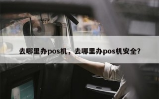 去哪里办pos机，去哪里办pos机安全？