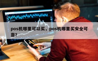 pos机哪里可以买，pos机哪里买安全可靠？