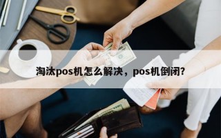 淘汰pos机怎么解决，pos机倒闭？