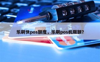 乐刷快pos额度，乐刷pos机限额？