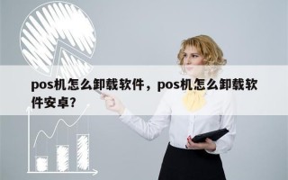 pos机怎么卸载软件，pos机怎么卸载软件安卓？