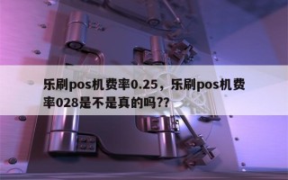 乐刷pos机费率0.25，乐刷pos机费率028是不是真的吗?？