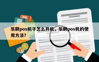 乐刷pos机子怎么开机，乐刷pos机的使用方法？