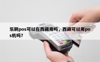 乐刷pos可以在西藏用吗，西藏可以用pos机吗？