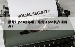 黑龙江pos机办理，黑龙江pos机办理网点？