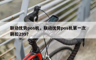 联动优势pos机，联动优势pos机第一次刷扣299？