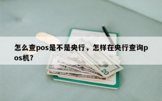 怎么查pos是不是央行，怎样在央行查询pos机？