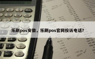 乐刷pos安徽，乐刷pos官网投诉电话？