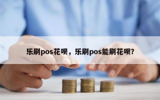 乐刷pos花呗，乐刷pos能刷花呗？