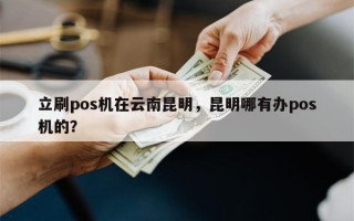 立刷pos机在云南昆明，昆明哪有办pos机的？