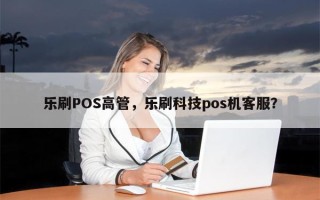 乐刷POS高管，乐刷科技pos机客服？