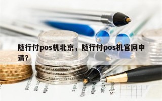 随行付pos机北京，随行付pos机官网申请？