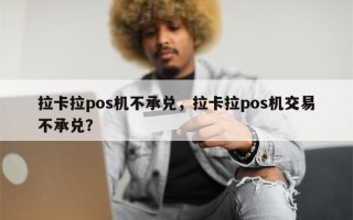 拉卡拉pos机不承兑，拉卡拉pos机交易不承兑？