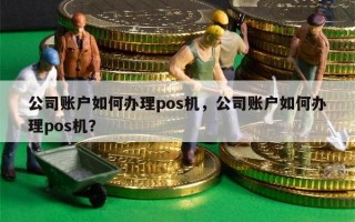 公司账户如何办理pos机，公司账户如何办理pos机？