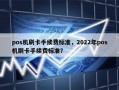 pos机刷卡手续费标准，2022年pos机刷卡手续费标准？