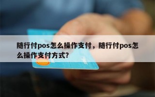 随行付pos怎么操作支付，随行付pos怎么操作支付方式？