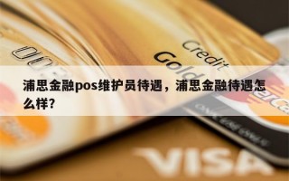 浦思金融pos维护员待遇，浦思金融待遇怎么样？