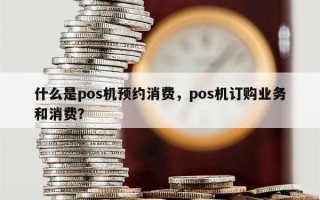 什么是pos机预约消费，pos机订购业务和消费？